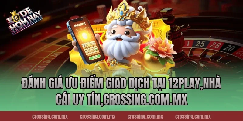Đánh giá ưu điểm giao dịch tại 12Play,Nhà Cái Uy Tín,lodehomnay.info