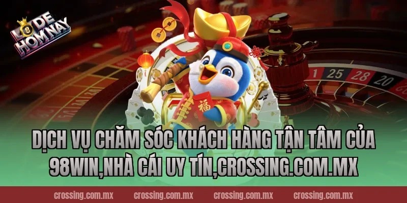 Dịch Vụ Chăm Sóc Khách Hàng Tận Tâm Của 98Win,Nhà Cái Uy Tín,lodehomnay.info
