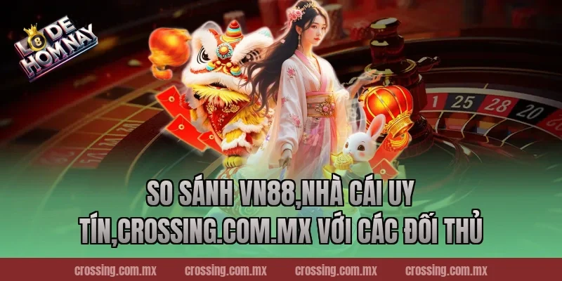 So sánh VN88,Nhà Cái Uy Tín,lodehomnay.info với các đối thủ
